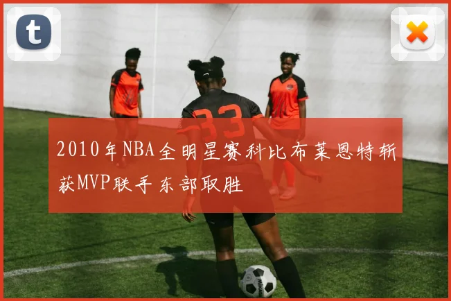 2010年NBA全明星赛科比布莱恩特斩获MVP联手东部取胜